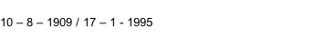 10 – 8 – 1909 / 17 – 1 - 1995