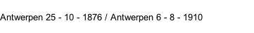 Antwerpen 25 - 10 - 1876 / Antwerpen 6 - 8 - 1910